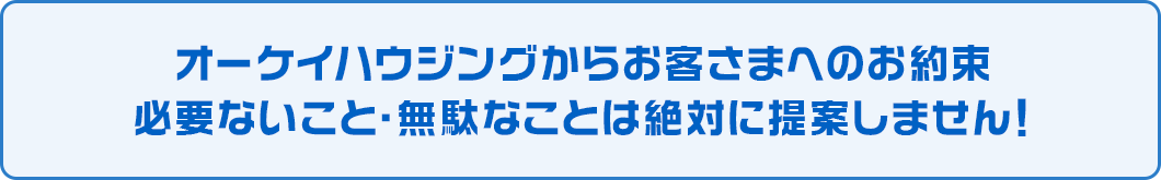 オーケイハウジングからお客さまへのお約束。必要ないこと・無駄なことは絶対に提案しません！