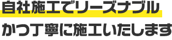 自社施工でリーズナブルかつ丁寧に施工いたします