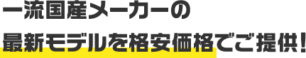 一流国産メーカーの最新モデルを格安価格でご提供！